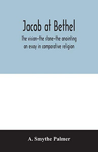 Jacob at Bethel: the vision-the stone-the anointing : an essay in comparative religion