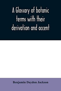 A glossary of botanic terms with their derivation and accent A glossary of botanic terms with their derivation and accent