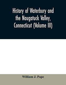 History of Waterbury and the Naugatuck Valley, Connecticut (Volume III) History of Waterbury and the Naugatuck Valley, Connecticut (Volume III)