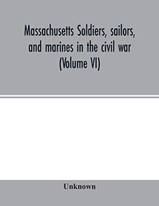 Massachusetts soldiers, sailors, and marines in the civil war (Volume VI) Massachusetts soldiers, sailors, and marines in the civil war (Volume VI)