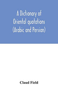A dictionary of Oriental quotations (Arabic and Persian) A dictionary of Oriental quotations (Arabic and Persian)