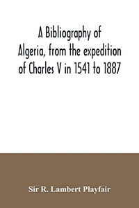 A bibliography of Algeria, from the expedition of Charles V in 1541 to 1887 A bibliography of Algeria, from the expedition of Charles V in 1541 to 1887