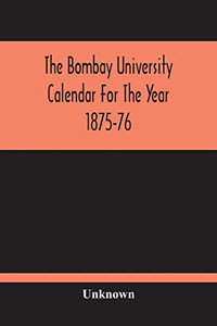 The Bombay University Calendar For The Year 1875-76 The Bombay University Calendar For The Year 1875-76