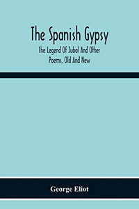 The Spanish Gypsy; The Legend Of Jubal And Other Poems, Old And New The Spanish Gypsy; The Legend Of Jubal And Other Poems, Old And New