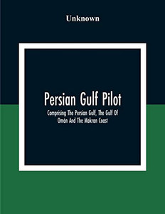 Persian Gulf Pilot: Comprising The Persian Gulf, The Gulf Of Omán And The Makran Coast Persian Gulf Pilot: Comprising The Persian Gulf, The Gulf Of Omán And The Makran Coast