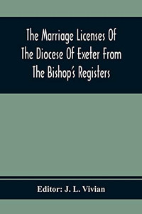 The Marriage Licenses Of The Diocese Of Exeter From The Bishop'S Registers The Marriage Licenses Of The Diocese Of Exeter From The Bishop'S Registers