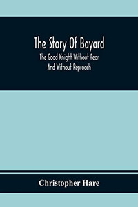 The Story Of Bayard: The Good Knight Without Fear And Without Reproach The Story Of Bayard: The Good Knight Without Fear And Without Reproach