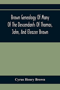 Brown Genealogy Of Many Of The Descendants Of Thomas, John, And Eleazer Brown Brown Genealogy Of Many Of The Descendants Of Thomas, John, And Eleazer Brown