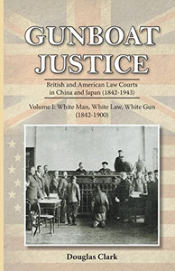 Gunboat Justice Volume 1: British and American Law Courts in China and Japan (18421943)