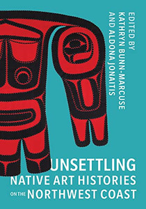Unsettling Native Art Histories on the Northwest Coast (Native Art of the Pacific Northwest: A Bill Holm Center) Unsettling Native Art Histories on the Northwest Coast (Native Art of the Pacific Northwest: A Bill Holm Center)