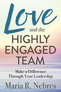 Love and the Highly-Engaged Team: Make a Difference Through Your Leadership Love and the Highly-Engaged Team: Make a Difference Through Your Leadership