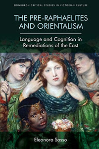 The Pre-Raphaelites and Orientalism: Language and Cognition in Remediations of the East (Edinburgh Critical Studies in Victorian Culture)