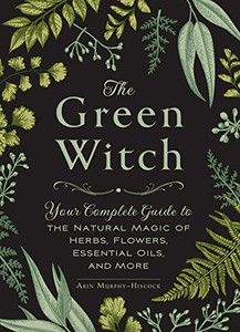 The Green Witch: Your Complete Guide to the Natural Magic of Herbs, Flowers, Essential Oils, and More The Green Witch: Your Complete Guide to the Natural Magic of Herbs, Flowers, Essential Oils, and More