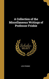 A Collection of the Miscellaneous Writings of Professor Frisbie - Hardcover A Collection of the Miscellaneous Writings of Professor Frisbie - Hardcover