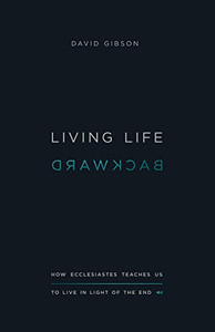 Living Life Backward: How Ecclesiastes Teaches Us to Live in Light of the End Living Life Backward: How Ecclesiastes Teaches Us to Live in Light of the End