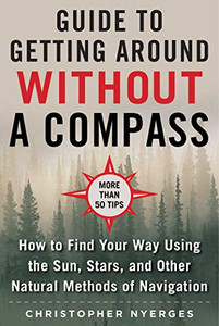 The Ultimate Guide to Navigating without a Compass: How to Find Your Way Using the Sun, Stars, and Other Natural Methods The Ultimate Guide to Navigating without a Compass: How to Find Your Way Using the Sun, Stars, and Other Natural Methods