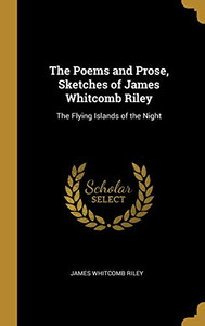 The Poems and Prose, Sketches of James Whitcomb Riley: The Flying Islands of the Night - Hardcover