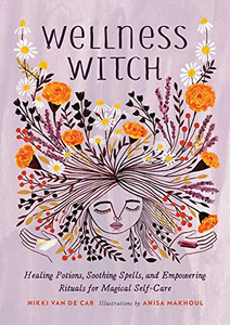 Wellness Witch: Healing Potions, Soothing Spells, and Empowering Rituals for Magical Self-Care Wellness Witch: Healing Potions, Soothing Spells, and Empowering Rituals for Magical Self-Care