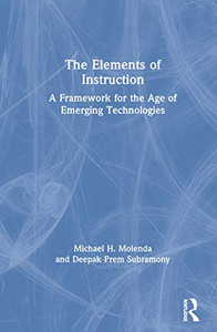 The Elements of Instruction: A Framework for the Age of Emerging Technologies The Elements of Instruction: A Framework for the Age of Emerging Technologies