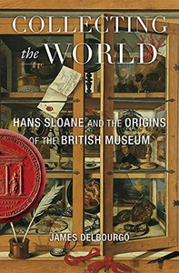 Collecting the World: Hans Sloane and the Origins of the British Museum Collecting the World: Hans Sloane and the Origins of the British Museum