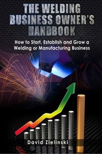 The Welding Business Owner's Hand Book: How to Start, Establish and Grow a Welding or Manufacturing Business