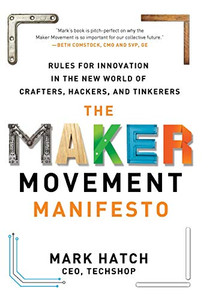 The Maker Movement Manifesto: Rules for Innovation in the New World of Crafters, Hackers, and Tinkerers