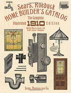 Sears, Roebuck Home Builder's Catalog: The Complete Illustrated 1910 Edition Sears, Roebuck Home Builder's Catalog: The Complete Illustrated 1910 Edition