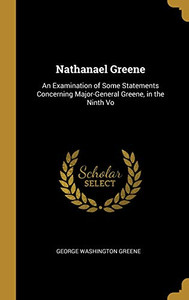 Nathanael Greene: An Examination of Some Statements Concerning Major-General Greene, in the Ninth Vo - Hardcover