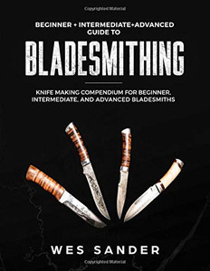 Bladesmithing: Beginner + Intermediate + Advanced Guide to Bladesmithing: Knife Making Compendium for Beginner, Intermediate, and Advanced Bladesmiths Bladesmithing: Beginner + Intermediate + Advanced Guide to Bladesmithing: Knife Making Compendium for Beginner, Intermediate, and Advanced Bladesmiths