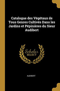 Catalogue des Végétaux de Tous Genres Cultivés Dans les Jardins et Pépinières du Sieur Audibert Catalogue des Végétaux de Tous Genres Cultivés Dans les Jardins et Pépinières du Sieur Audibert