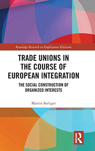 Trade Unions in the Course of European Integration: The Social Construction of Organized Interests (Routledge Research in Employment Relations) Trade Unions in the Course of European Integration: The Social Construction of Organized Interests (Routledge Research in Employment Relations)