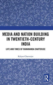 Media and Nation Building in Twentieth-Century India: Life and Times of Ramananda Chatterjee