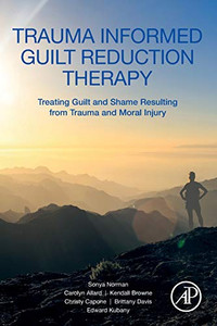 Trauma Informed Guilt Reduction Therapy: Treating Guilt and Shame Resulting from Trauma and Moral Injury Trauma Informed Guilt Reduction Therapy: Treating Guilt and Shame Resulting from Trauma and Moral Injury