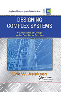 Designing Complex Systems: Foundations of Design in the Functional Domain (Complex and Enterprise Systems Engineering) Designing Complex Systems: Foundations of Design in the Functional Domain (Complex and Enterprise Systems Engineering)