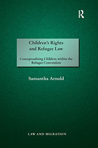 Children's Rights and Refugee Law: Conceptualising Children within the Refugee Convention (Law and Migration) Children's Rights and Refugee Law: Conceptualising Children within the Refugee Convention (Law and Migration)