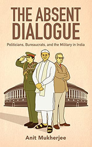 The Absent Dialogue: Politicians, Bureaucrats, and the Military in India (Modern South Asia)
