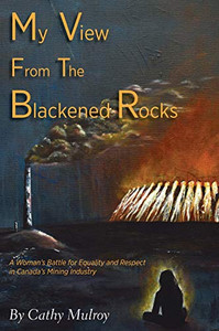 My View from the Blackened Rocks: A Woman's Battle for Equality and Respect in Canada's Mining Industry - Hardcover My View from the Blackened Rocks: A Woman's Battle for Equality and Respect in Canada's Mining Industry - Hardcover