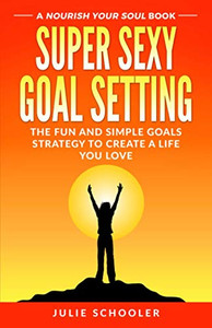 Super Sexy Goal Setting: The Fun and Simple Goals Strategy to Create a Life You Love (Nourish Your Soul) Super Sexy Goal Setting: The Fun and Simple Goals Strategy to Create a Life You Love (Nourish Your Soul)
