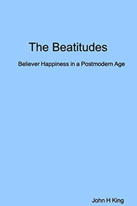 The Beatitudes: Believer Happiness in a Postmodern Age The Beatitudes: Believer Happiness in a Postmodern Age