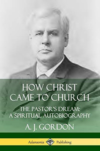 How Christ Came to Church: the Pastor's Dream; A Spiritual Autobiography How Christ Came to Church: the Pastor's Dream; A Spiritual Autobiography