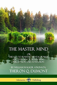 The Master Mind: Or, The Key to Positive Mental Power and Efficiency; Developing Perception and Attention The Master Mind: Or, The Key to Positive Mental Power and Efficiency; Developing Perception and Attention