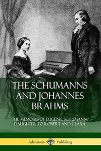 The Schumanns and Johannes Brahms: The Memoirs of Eugenie Schumann, Daughter to Robert and Clara The Schumanns and Johannes Brahms: The Memoirs of Eugenie Schumann, Daughter to Robert and Clara