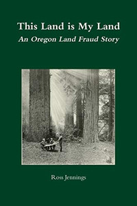 This Land is My Land: An Oregon Land Fraud Story This Land is My Land: An Oregon Land Fraud Story