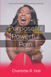 Purposeful. Powerful. Pain. A 21-day Healing Devotional Purposeful. Powerful. Pain. A 21-day Healing Devotional