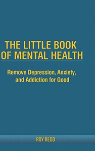 The Little Book Of Mental Health: Remove depression, anxiety, and addiction for good.