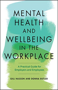 Mental Health and Wellbeing in the Workplace: A Practical Guide for Employers and Employees Mental Health and Wellbeing in the Workplace: A Practical Guide for Employers and Employees