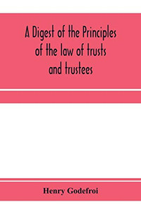 A digest of the principles of the law of trusts and trustees