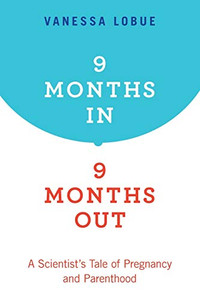 9 Months In, 9 Months Out: A Scientist's Tale of Pregnancy and Parenthood