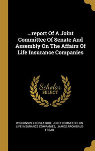 ...Report Of A Joint Committee Of Senate And Assembly On The Affairs Of Life Insurance Companies ...Report Of A Joint Committee Of Senate And Assembly On The Affairs Of Life Insurance Companies