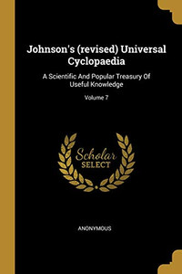Johnson'S (Revised) Universal Cyclopaedia: A Scientific And Popular Treasury Of Useful Knowledge; Volume 7 Johnson'S (Revised) Universal Cyclopaedia: A Scientific And Popular Treasury Of Useful Knowledge; Volume 7
